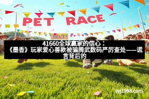 41660全球赢家的信心：《墨香》玩家爱心善款被骗腾武数码严厉查处——谎言背后的警示