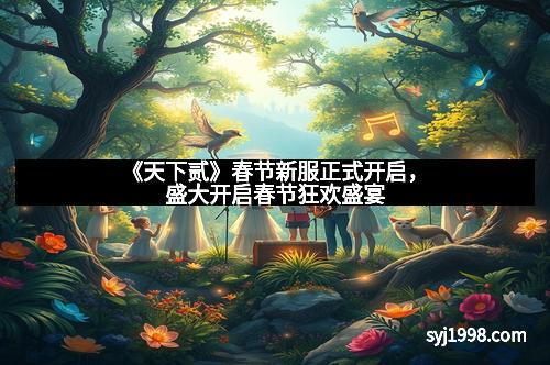 《天下贰》春节新服正式开启，盛大开启春节狂欢盛宴