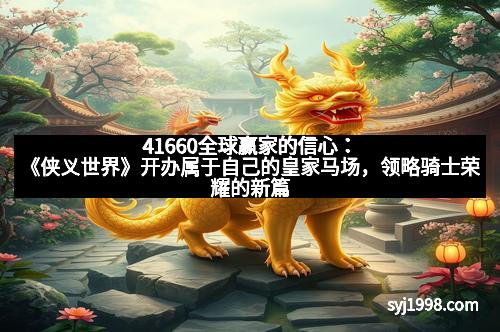 41660全球赢家的信心：《侠义世界》开办属于自己的皇家马场，领略骑士荣耀的新篇章